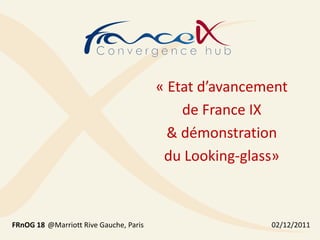 « Etat d’avancement
                                            de France IX
                                          & démonstration
                                         du Looking-glass»



FRnOG 18 @Marriott Rive Gauche, Paris                   02/12/2011
 