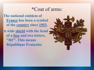 *Coat of arms:
The national emblem of
France has been a symbol
of the country since 1953.
A wide shield with the head
of a lion and two letters,
"RF". This means
République Française
 