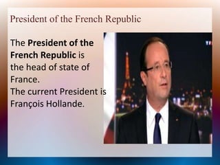 President of the French Republic
The President of the
French Republic is
the head of state of
France.
The current President is
François Hollande.
 