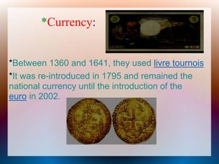 *Currency:
*Between 1360 and 1641, they used livre tournois
*It was re-introduced in 1795 and remained the
national currency until the introduction of the
euro in 2002.
 