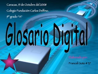 Caracas, 15 de Octubre del 2008 Colegio Fundación Carlos Delfino. 9º grado “A” Elaborado por:  Franceli Soto # 37 Glosario Digital 
