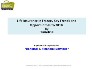 Life Insurance in France, Key Trends and
Opportunities to 2018
by
Timetric
Explore all reports for
“Banking & Financial Services”
© Market Reports Store / Contact sales@marketreportsstore.com
 