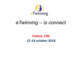 eTwinning – is connect
France, Lille
12-14 october 2018
 