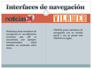 Noticias24 tiene interfaces de
navegación en sus diferentes
secciones que allí se
encuentran, por ejemplo:
internacionales, salud
también en economía entre
otras.
VilaWeb posee interfaces de
navegación con su versión
móvil y con su portal web
VilaWeb en ingles.
 