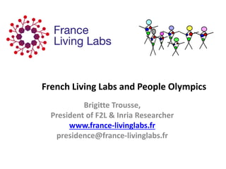 Brigitte Trousse,
President of F2L & Inria Researcher
www.france-livinglabs.fr
presidence@france-livinglabs.fr
French Living Labs and People Olympics
 