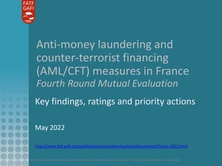 Anti-money laundering and counter-terrorist financing measures in France - Mutual Evaluation Report – May 2022 1
Anti-money laundering and
counter-terrorist financing
(AML/CFT) measures in France
Fourth Round Mutual Evaluation
Key findings, ratings and priority actions
May 2022
http://www.fatf-gafi.org/publications/mutualevaluations/documents/france-2022.html
 