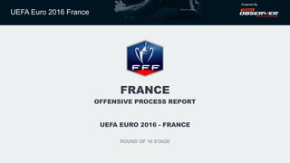 UEFA Euro 2016 France
Powered By
FRANCE
OFFENSIVE PROCESS REPORT
UEFA EURO 2016 - FRANCE
ROUND OF 16 STAGE
 