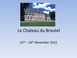Le Chateau du Broutel

 12th – 16th November 2012


                             1
 