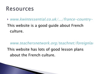 www.kwintessential.co.uk/.../france-country-profile.html This website is a good guide about French culture. www.teachersnetwork.org/teachnet/foreignlanguage.cfm This website has lots of good lesson plans about the French culture. 