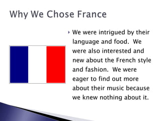 We were intrigued by their language and food.  We were also interested and new about the French style and fashion.  We were eager to find out more about their music because we knew nothing about it. 