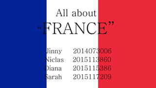 All about
“FRANCE”
Jinny 2014073006
Niclas 2015113860
Diana 2015115386
Sarah 2015117209
 
