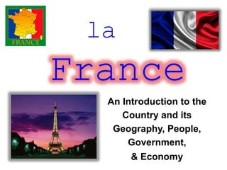 An Introduction to the
Country and its
Geography, People,
Government,
& Economy
France
 