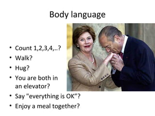 Body language

•
•
•
•

Count 1,2,3,4,..?
Walk?
Hug?
You are both in
an elevator?
• Say "everything is OK”?
• Enjoy a meal together?

 