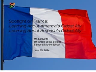 Mr. Lafayette
6th Grade Social Studies
Samoset Middle School
June 19, 2014
Spotlight on France:
Learning About America’s Oldest Ally
Learning About America’s Oldest Ally
 