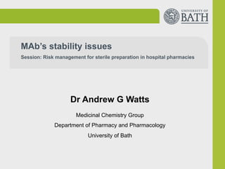 MAb’s stability issues
Session: Risk management for sterile preparation in hospital pharmacies
Dr Andrew G Watts
Medicinal Chemistry Group
Department of Pharmacy and Pharmacology
University of Bath
 