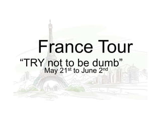 France Tour
“TRY not to be dumb”
          st     nd
    May 21 to June 2
 