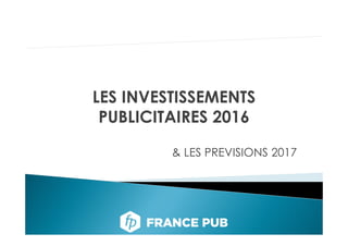 LES INVESTISSEMENTS
PUBLICITAIRES 2016
& LES PREVISIONS 2017
 