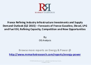 France Refining Industry Infrastructure Investments and Supply
Demand Outlook (Q2 2015) – Forecasts of France Gasoline, Diesel, LPG
and Fuel Oil, Refining Capacity, Competition and New Opportunities
By
OG Analysis
Browse more reports on Energy & Power @
http://www.rnrmarketresearch.com/reports/energy-power
© RnRMarketResearch.com ; sales@rnrmarketresearch.com ;
+1 888 391 5441
 