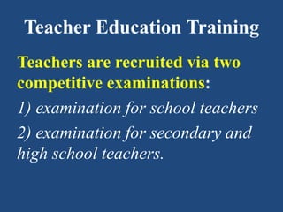 Teacher Education Training
Teachers are recruited via two
competitive examinations:
1) examination for school teachers
2) examination for secondary and
high school teachers.
 