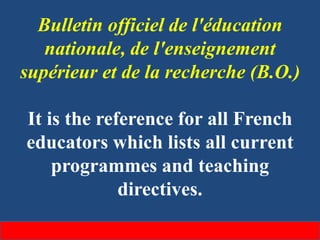 Bulletin officiel de l'éducation
nationale, de l'enseignement
supérieur et de la recherche (B.O.)
It is the reference for all French
educators which lists all current
programmes and teaching
directives.
 