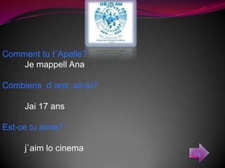 Comment tu t`Apelle? Je mappell AnaCombiens d`ans as-tu?Jai 17 ansEst-ce tu aime?j`aim lo cinemaSig