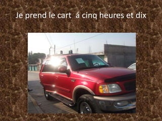 Je prend le cart  á cinqheures et dix