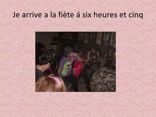 Je arrive a la fiète á sixheures et cinq