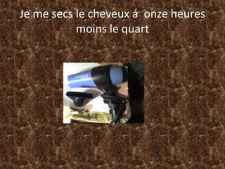 Je me secsle cheveux á  onzeheuresmoins le quart