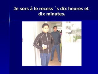 Je sors á le recess ´s dix heures et  dix minutes. 