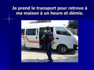 Je prend le transport pour retrove á ma maison á un heure et démie. 