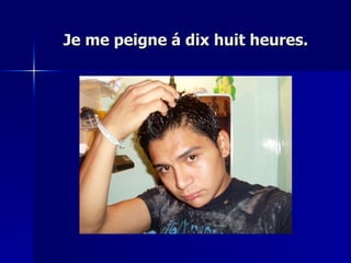 Je me peigne á dix huit heures. 