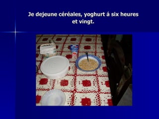 Je dejeune céréales, yoghurt á six heures  et vingt.   