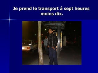 Je prend le transport á sept heures  moins dix. 