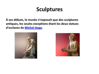 SculpturesÀ ses débuts, le musée n'exposait que des sculptures antiques, les seules exceptions étant les deux statues d'esclaves de Michel-Ange. 