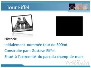 Tour EiffelHistorieInitialement  nommée tour de 300mt.Construite par : Gustave Eiffel.Situé  à l’extremité  du parc du champ-de-mars.
