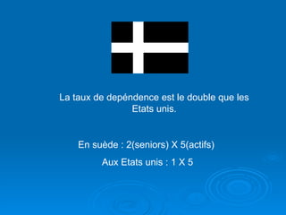 La taux de depéndence est le double que les Etats unis. En suède : 2(seniors) X 5(actifs)  Aux Etats unis : 1 X 5 