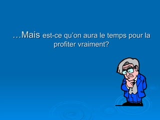 … Mais  est-ce qu’on aura le temps pour la profiter vraiment? 