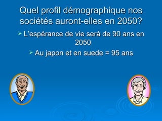 Quel profil démographique nos sociétés auront-elles en 2050? L’espérance de vie será de 90 ans en 2050  Au japon et en suede = 95 ans 