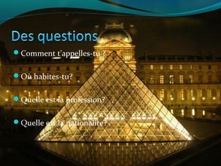Comment t'appelles-tu ?
Où habites-tu?
Quelle est la profession?
Quelle est la nationalite?
 