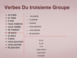    Je mets        o   Je prends
   tu mets
                   o tu prends
   il met
   nous mettons   o Il prend
   vous mettez    o nous prenons
   Ils mettent    o vous prenez
   Je peux        o Ils prennent
   tu peux
   il peut
                                   je vis
   nous pouvons
                                   tu vis
   vous pouvez
                                    il vit
   ils peuvent
                                nous vivons
                                vous vivez
                                 ils vivent
 