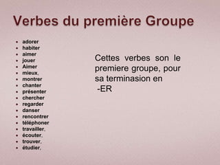    adorer
   habiter
   aimer
   jouer         Cettes verbes son le
    Aimer

   mieux,
                  premiere groupe, pour
   montrer       sa terminasion en
   chanter
   présenter      -ER
   chercher
   regarder
   danser
   rencontrer
   téléphoner
   travailler,
   écouter,
   trouver,
   étudier,
 
