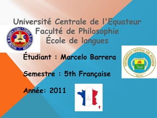 Université Centrale de l'Equateur Faculté de Philosophie École de langues Étudiant : Marcelo Barrera Semestre : 5th Française Année: 2011 