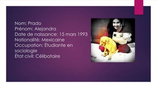Nom: Prado
Prénom: Alejandra
Date de naissance: 15 mars 1993
Nationalité: Mexicaine
Occupation: Étudiante en
sociologie
État civil: Célibataire
 