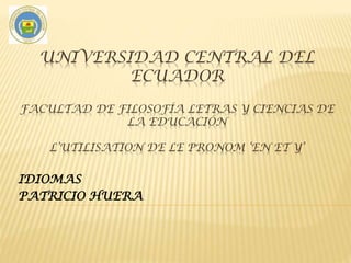 UNIVERSIDAD CENTRAL DEL
ECUADOR
FACULTAD DE FILOSOFÍA LETRAS Y CIENCIAS DE
LA EDUCACIÓN
L’UTILISATION DE LE PRONOM ‘EN ET Y’
IDIOMAS
PATRICIO HUERA
 