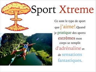 Sport Xtreme
Ce sont le type de sport
que

j’aime!.Quand

je pratique des sports

extrêmes mon
corps se remplit

d'adrénal...