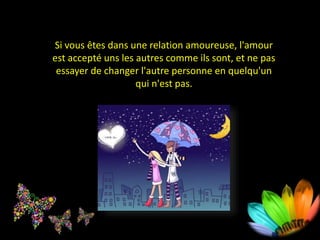 Si vous êtes dans une relation amoureuse, l'amour
est accepté uns les autres comme ils sont, et ne pas
essayer de changer l'autre personne en quelqu'un
qui n'est pas.
 