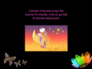 L'amour n'est pas ce qui fait
tourner le monde, c'est ce qui fait
le monde intéressant.
 