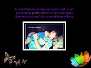 Il y aussi l'amour de frères et sœurs, c'est un lien
qui existe de petites, frères et sœurs plus âgés
cherchent toujours à s'occuper de leurs enfants.
 