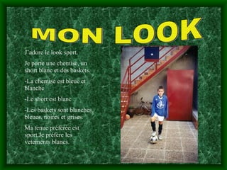 MON LOOK J’adore le look sport. Je porte une chemise, un short blanc et des baskets. -La chemise est bleue et blanche -Le short est blanc -Les baskets sont blanches, bleues, noires et grises. Ma tenue préférée est sport.Je préfère les vetements blancs. 