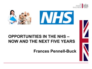 OPPORTUNITIES IN THE NHS –
NOW AND THE NEXT FIVE YEARS
Frances Pennell-Buck
 